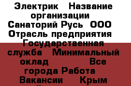 Электрик › Название организации ­ Санаторий Русь, ООО › Отрасль предприятия ­ Государственная служба › Минимальный оклад ­ 12 000 - Все города Работа » Вакансии   . Крым,Бахчисарай